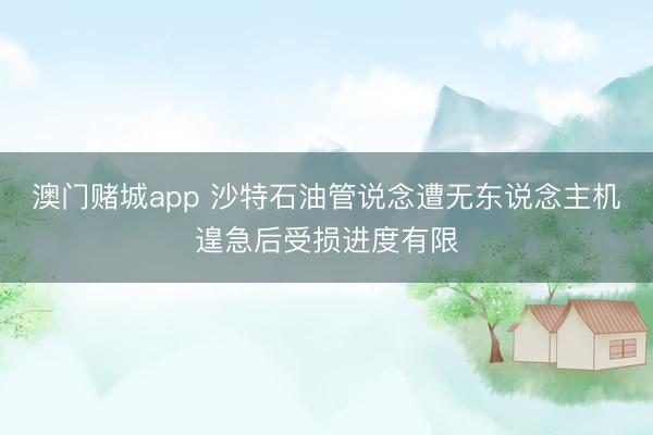 澳门赌城app 沙特石油管说念遭无东说念主机遑急后受损进度有限