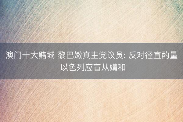 澳门十大赌城 黎巴嫩真主党议员: 反对径直酌量 以色列应盲从媾和