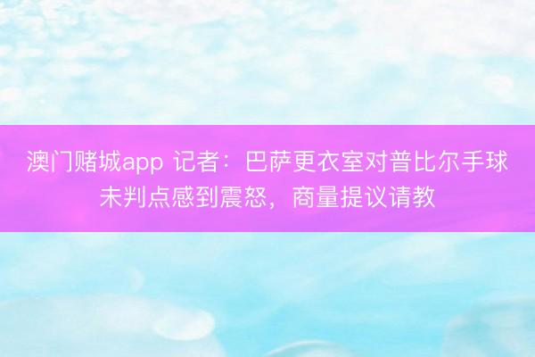 澳门赌城app 记者：巴萨更衣室对普比尔手球未判点感到震怒，商量提议请教