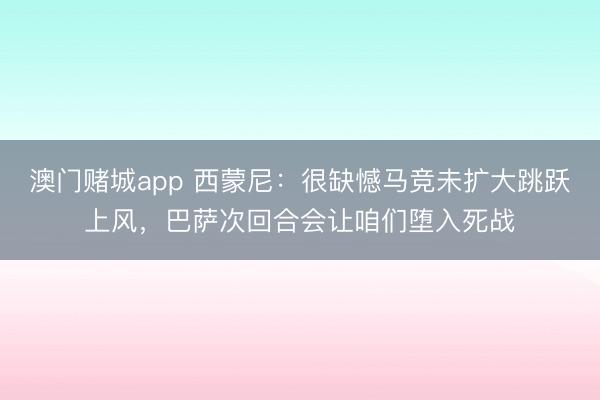 澳门赌城app 西蒙尼:很缺憾马竞未扩大跳跃上风,巴萨次回合会让咱们堕入死战