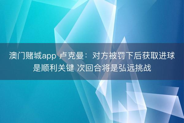 澳门赌城app 卢克曼:对方被罚下后获取进球是顺利关键 次回合将是弘远挑战