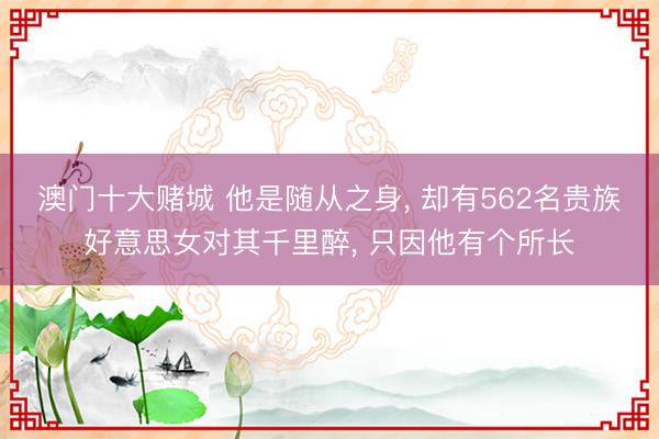 澳门十大赌城 他是随从之身, 却有562名贵族好意思女对其千里醉, 只因他有个所长
