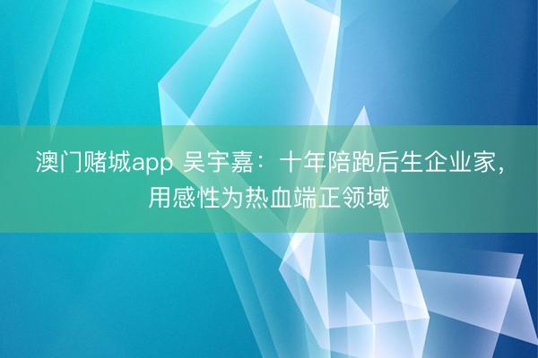 澳门赌城app 吴宇嘉:十年陪跑后生企业家,用感性为热血端正领域