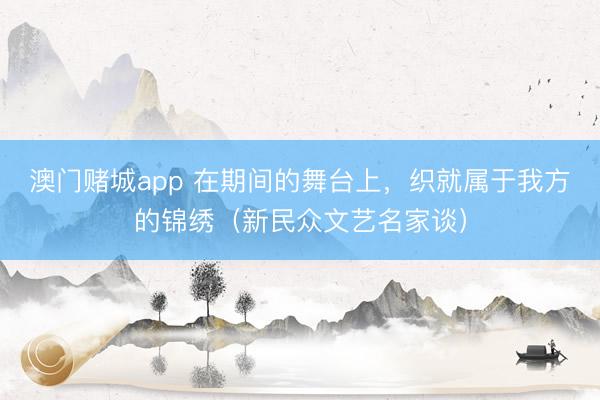澳门赌城app 在期间的舞台上，织就属于我方的锦绣（新民众文艺名家谈）