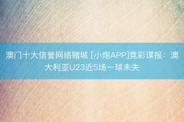 澳门十大信誉网络赌城 [小炮APP]竞彩谍报：澳大利亚U23近5场一球未失