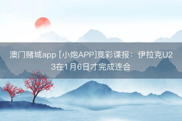 澳门赌城app [小炮APP]竞彩谍报：伊拉克U23在1月6日才完成连合