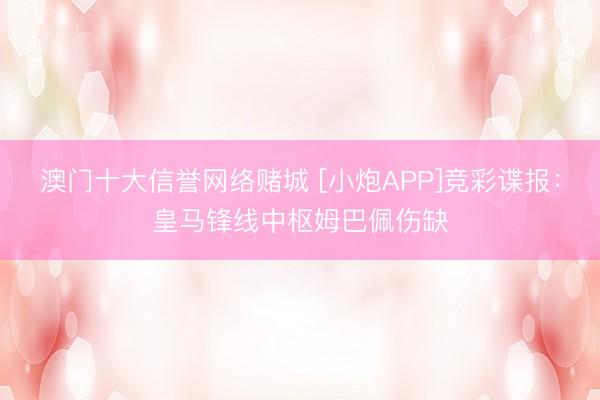澳门十大信誉网络赌城 [小炮APP]竞彩谍报：皇马锋线中枢姆巴佩伤缺
