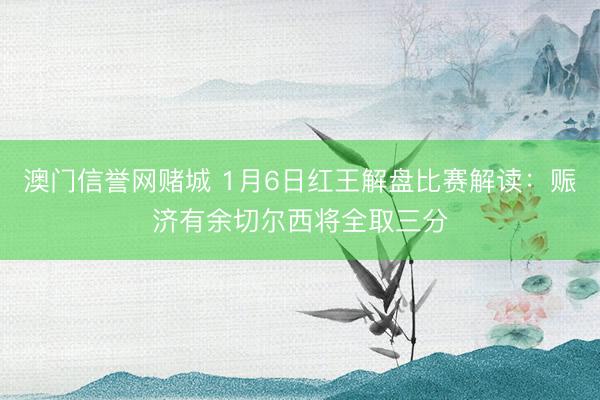 澳门信誉网赌城 1月6日红王解盘比赛解读:赈济有余切尔西将全取三分