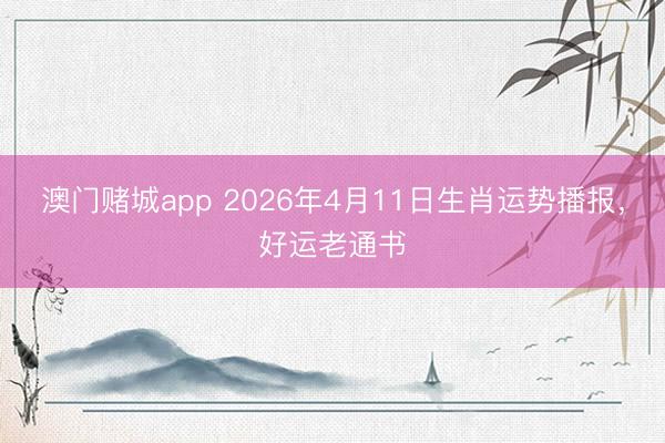 澳门赌城app 2026年4月11日生肖运势播报,好运老通书
