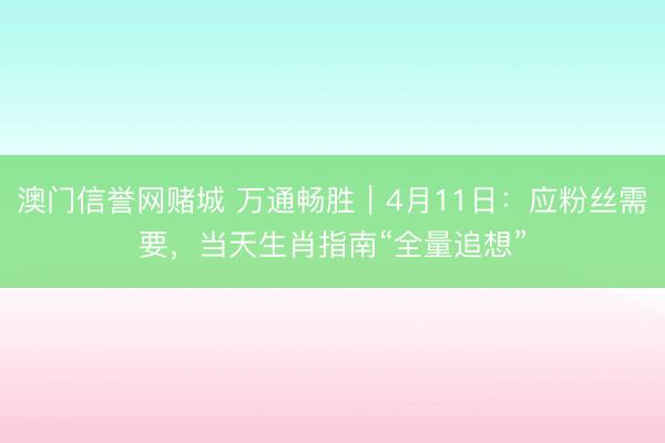 澳门信誉网赌城 万通畅胜｜4月11日：应粉丝需要，当天生肖指南“全量追想”