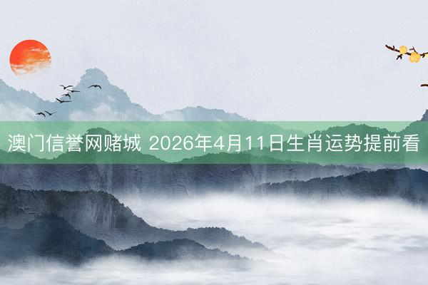 澳门信誉网赌城 2026年4月11日生肖运势提前看