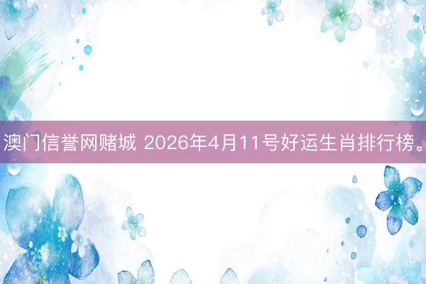 澳门信誉网赌城 2026年4月11号好运生肖排行榜。