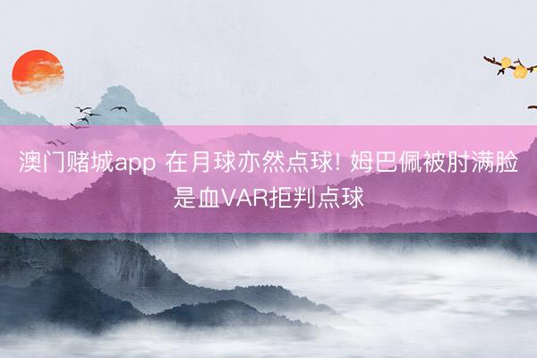 澳门赌城app 在月球亦然点球! 姆巴佩被肘满脸是血VAR拒判点球