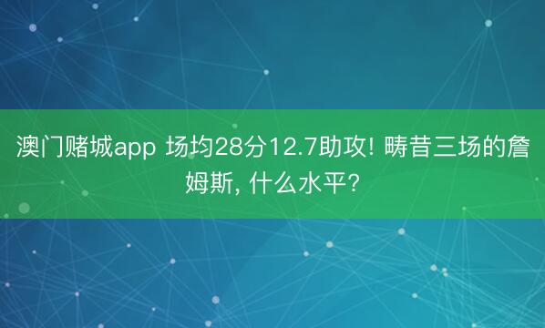 澳门赌城app 场均28分12.7助攻! 畴昔三场的詹姆斯， 什么水平?