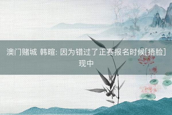 澳门赌城 韩暄: 因为错过了正赛报名时候[捂脸]现中