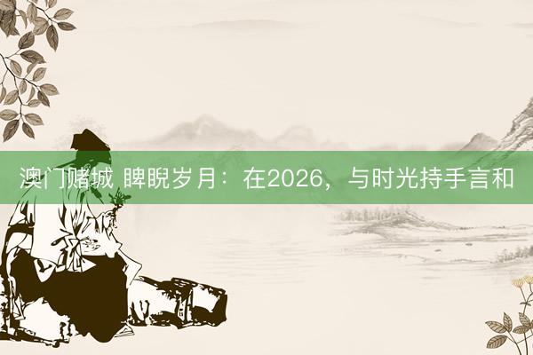 澳门赌城 睥睨岁月：在2026，与时光持手言和