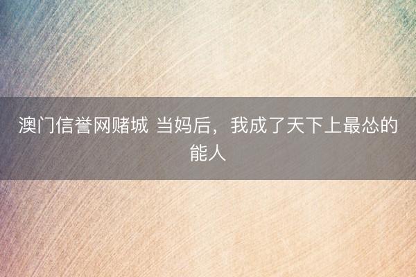 澳门信誉网赌城 当妈后,我成了天下上最怂的能人