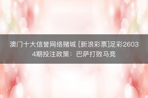 澳门十大信誉网络赌城 [新浪彩票]足彩26034期投注政策：巴萨打败马竞