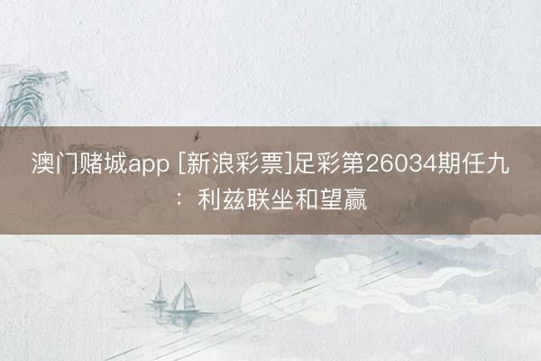 澳门赌城app [新浪彩票]足彩第26034期任九：利兹联坐和望赢
