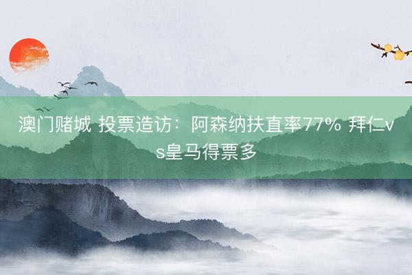 澳门赌城 投票造访:阿森纳扶直率77% 拜仁vs皇马得票多