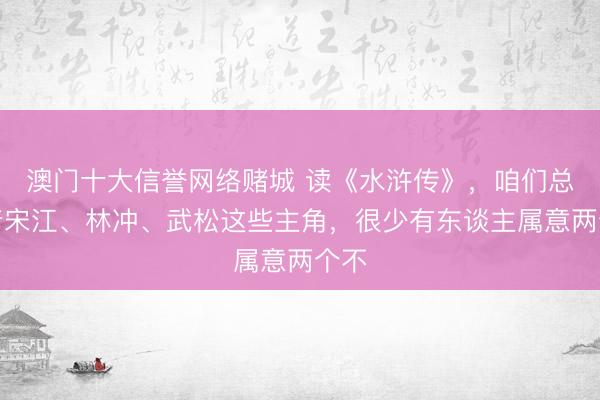 澳门十大信誉网络赌城 读《水浒传》,咱们总盯着宋江、林冲、武松这些主角,很少有东谈主属意两个不