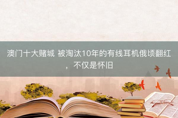 澳门十大赌城 被淘汰10年的有线耳机俄顷翻红,不仅是怀旧