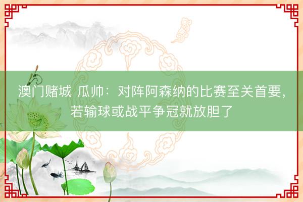 澳门赌城 瓜帅:对阵阿森纳的比赛至关首要,若输球或战平争冠就放胆了