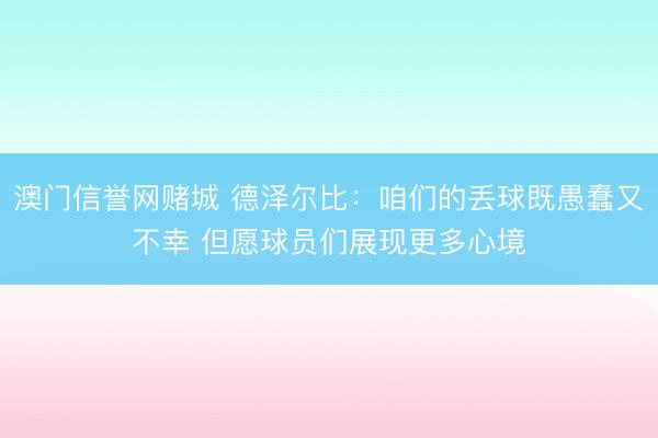 澳门信誉网赌城 德泽尔比：咱们的丢球既愚蠢又不幸 但愿球员们展现更多心境