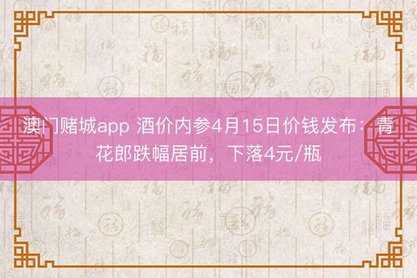 澳门赌城app 酒价内参4月15日价钱发布:青花郎跌幅居前,下落4元/瓶