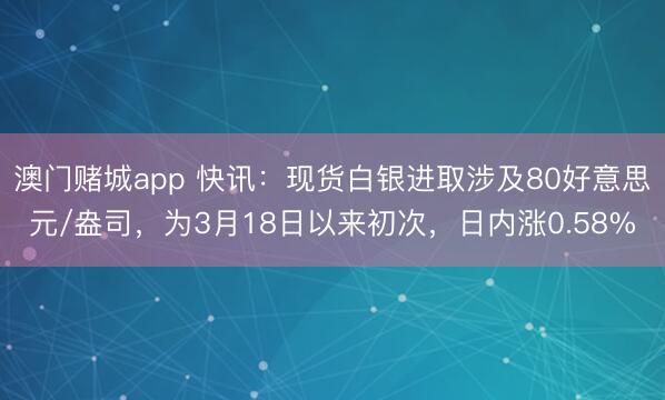 澳门赌城app 快讯:现货白银进取涉及80好意思元/盎司,为3月18日以来初次,日内涨0.58%