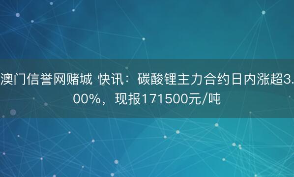 澳门信誉网赌城 快讯:碳酸锂主力合约日内涨超3.00%,现报171500元/吨