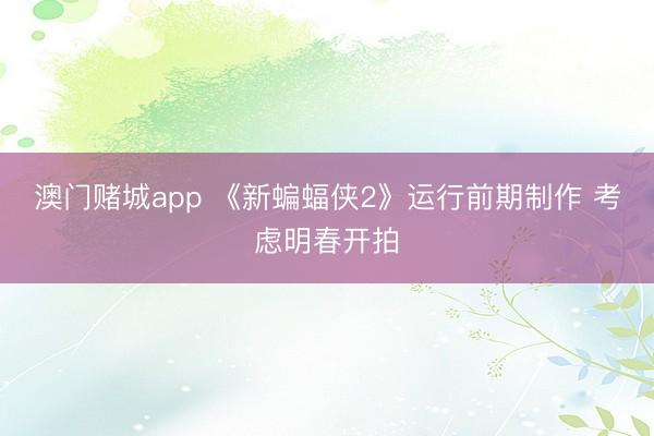 澳门赌城app 《新蝙蝠侠2》运行前期制作 考虑明春开拍