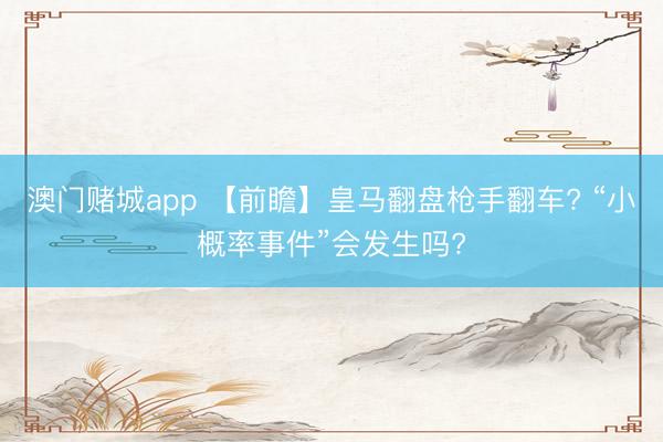 澳门赌城app 【前瞻】皇马翻盘枪手翻车? “小概率事件”会发生吗?