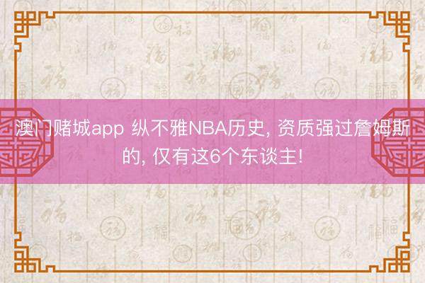 澳门赌城app 纵不雅NBA历史, 资质强过詹姆斯的, 仅有这6个东谈主!