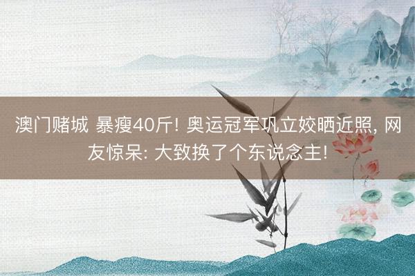 澳门赌城 暴瘦40斤! 奥运冠军巩立姣晒近照, 网友惊呆: 大致换了个东说念主!