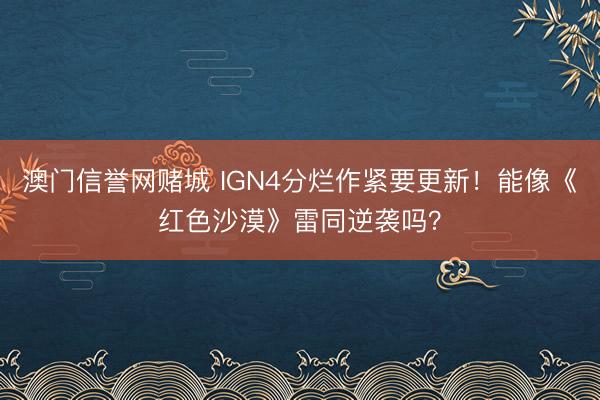 澳门信誉网赌城 IGN4分烂作紧要更新！能像《红色沙漠》雷同逆袭吗？
