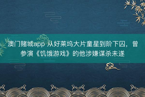澳门赌城app 从好莱坞大片童星到阶下囚,曾参演《饥饿游戏》的他涉嫌谋杀未遂