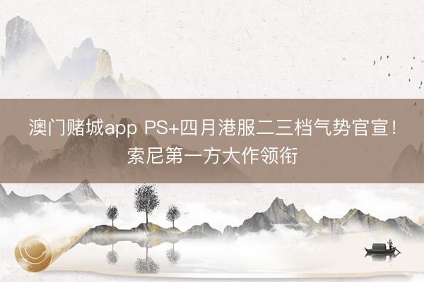 澳门赌城app PS+四月港服二三档气势官宣！索尼第一方大作领衔