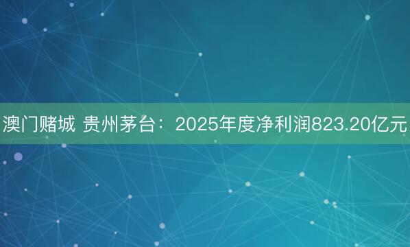澳门赌城 贵州茅台：2025年度净利润823.20亿元