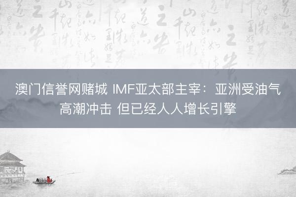 澳门信誉网赌城 IMF亚太部主宰：亚洲受油气高潮冲击 但已经人人增长引擎