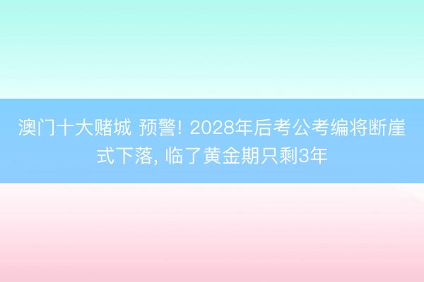 澳门十大赌城 预警! 2028年后考公考编将断崖式下落， 临了黄金期只剩3年