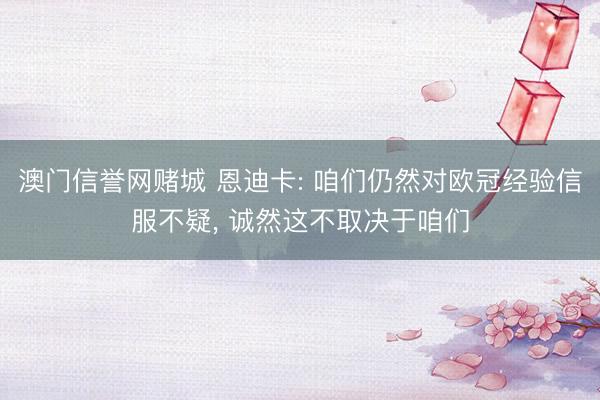 澳门信誉网赌城 恩迪卡: 咱们仍然对欧冠经验信服不疑， 诚然这不取决于咱们