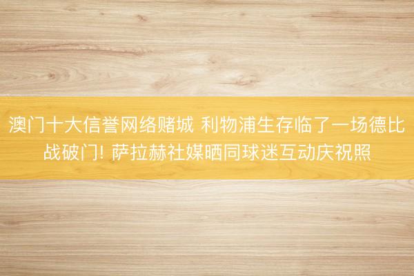 澳门十大信誉网络赌城 利物浦生存临了一场德比战破门! 萨拉赫社媒晒同球迷互动庆祝照