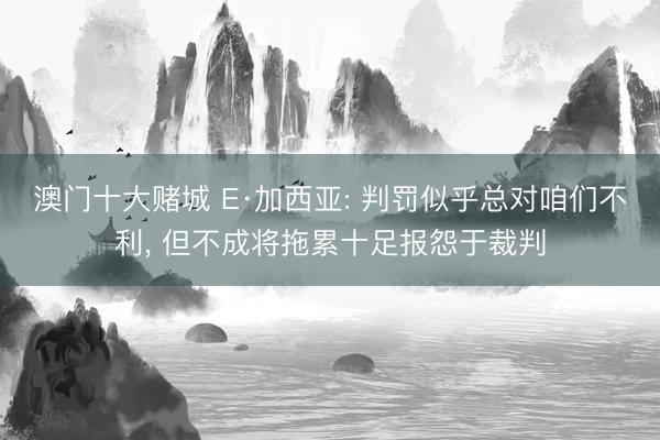 澳门十大赌城 E·加西亚: 判罚似乎总对咱们不利， 但不成将拖累十足报怨于裁判