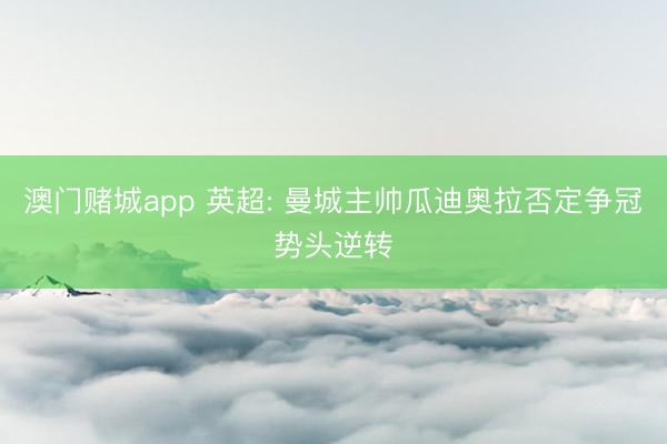 澳门赌城app 英超: 曼城主帅瓜迪奥拉否定争冠势头逆转