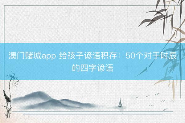 澳门赌城app 给孩子谚语积存：50个对于时辰的四字谚语