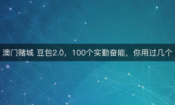 澳门赌城 豆包2.0，100个实勤奋能，你用过几个
