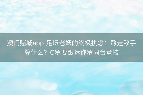 澳门赌城app 足坛老妖的终极执念：熬走敌手算什么？C罗要跟迷你罗同台竞技