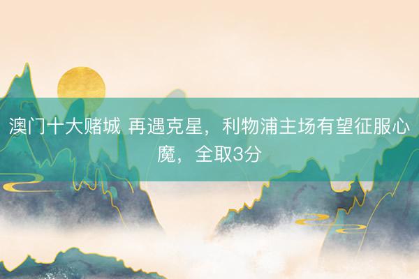 澳门十大赌城 再遇克星，利物浦主场有望征服心魔，全取3分