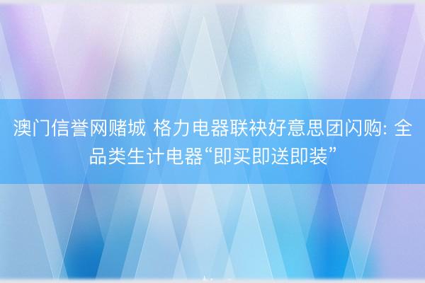 澳门信誉网赌城 格力电器联袂好意思团闪购: 全品类生计电器“即买即送即装”